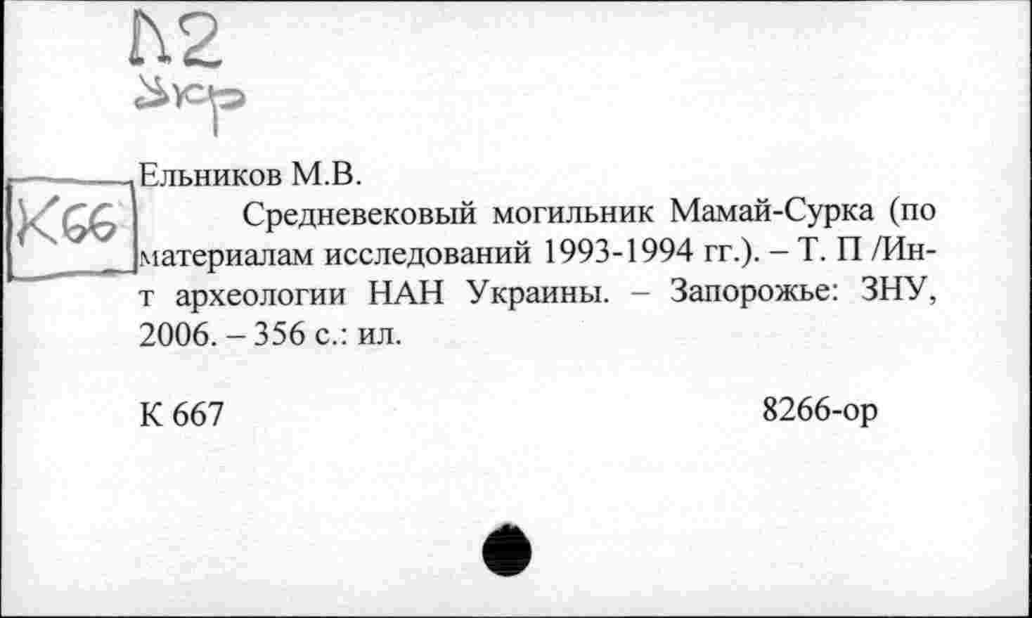 ﻿Ельников М.В.
Средневековый могильник Мамай-Сурка (по материалам исследований 1993-1994 гг.). — Т. П /Ин-т археологии НАН Украины. — Запорожье: ЗНУ, 2006. - 356 с.: ил.
К 667
8266-ор